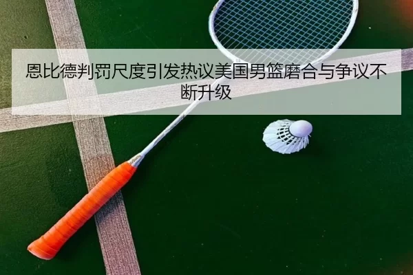 恩比德判罚尺度引发热议美国男篮磨合与争议不断升级