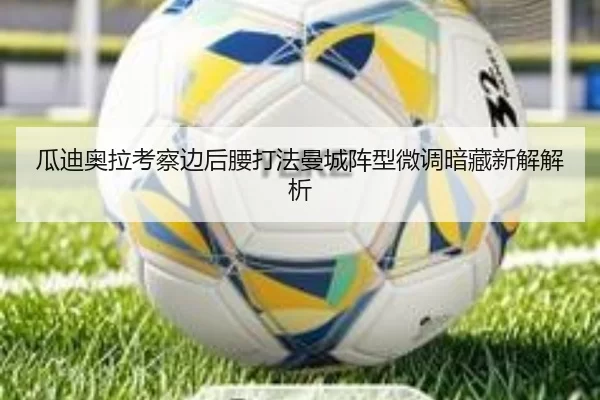 瓜迪奥拉考察边后腰打法曼城阵型微调暗藏新解解析